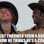 blazing saddles | HE GOT THROWED FROM A HORSE, AND NOW HE THINKS HE'S A COWBOY! | image tagged in blazing saddles | made w/ Imgflip meme maker