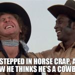 blazing saddles | HE STEPPED IN HORSE CRAP, AND NOW HE THINKS HE'S A COWBOY! | image tagged in blazing saddles | made w/ Imgflip meme maker