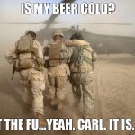 Already Rescued Marines Yesterday | IS MY BEER COLD? SHUT THE FU...YEAH, CARL. IT IS, BRO. | image tagged in already rescued marines yesterday | made w/ Imgflip meme maker