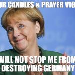Angela Merkel | YOUR CANDLES & PRAYER VIGILS; WILL NOT STOP ME FROM DESTROYING GERMANY | image tagged in angela merkel | made w/ Imgflip meme maker