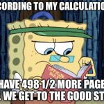 sponge bob rule book | ACCORDING TO MY CALCULATIONS; I HAVE 498 1/2 MORE PAGES 'TIL WE GET TO THE GOOD STUFF | image tagged in sponge bob rule book | made w/ Imgflip meme maker