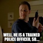 State Farm  | WELL, HE IS A TRAINED POLICE OFFICER, SO.... | image tagged in state farm | made w/ Imgflip meme maker