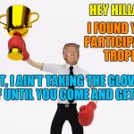 found hillary's missing participation trophy | I FOUND YOUR PARTICIPATION TROPHY; HEY HILLARY! BUT, I AIN'T TAKING THE GLOVES OFF UNTIL YOU COME AND GET IT! | image tagged in found hillary's missing participation trophy | made w/ Imgflip meme maker