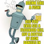 It's not a problem until you start spilling your drinks on the ground | I DO NOT DRINK LIKE A FISH! DID YOU EVER SEE A FLOUNDER KILL OFF A BOTTLE OF JACK DANIELS IN A FEW HOURS? | image tagged in futurama bender,alcohol,booze | made w/ Imgflip meme maker