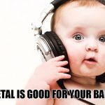 Baby_music | METAL IS GOOD FOR YOUR BABY | image tagged in baby_music | made w/ Imgflip meme maker