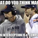 Jay Cutler And Mark Tresmond | WHAT DO YOU THINK MARK? YES, AN INTERCEPTION IS A COMPLETION | image tagged in jay cutler and mark tresmond | made w/ Imgflip meme maker