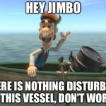 hugh neutron | HEY JIMBO; THERE IS NOTHING DISTURBING IN THIS VESSEL, DON'T WORRY | image tagged in hugh neutron | made w/ Imgflip meme maker