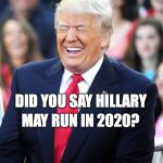 trump laughing | MAY RUN IN 2020? DID YOU SAY HILLARY | image tagged in trump laughing,donald trump,i'm with her,crooked hillary,hillary,hillary clinton | made w/ Imgflip meme maker