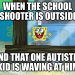 spongebob window | WHEN THE SCHOOL SHOOTER IS OUTSIDE; AND THAT ONE AUTISTIC KID IS WAVING AT HIM | image tagged in spongebob window | made w/ Imgflip meme maker