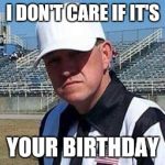 Me | I DON'T CARE IF IT'S; YOUR BIRTHDAY | image tagged in me | made w/ Imgflip meme maker