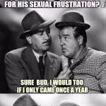 Bud and Lou crackin' Christmas wize.
Kudos to Dashhopes for the inspiration | HEY LOU, DID YA HEAR SANTA IS SEEIN' A THERAPIST FOR HIS SEXUAL FRUSTRATION? SURE  BUD, I WOULD TOO IF I ONLY CAME ONCE A YEAR | image tagged in abbott and costello crackin' wize,sewmyeyesshut,therapy,funny memes | made w/ Imgflip meme maker