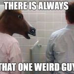 Horses Mouth | THERE IS ALWAYS; THAT ONE WEIRD GUY | image tagged in horses mouth | made w/ Imgflip meme maker