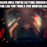 Stargate scene in 2001 was pretty trippy | WHEN THE BLACK HOLE YOU'RE GETTING SUCKED INTO ODDLY REMINDS YOU OF THE LSD YOU TOOK A FEW MONTHS AGO BACK ON EARTH | image tagged in dave bowman stargate,2001 a space odyssey,lsd,black holes,scifi | made w/ Imgflip meme maker
