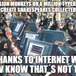 Thank you internet | A MILLION MONKEYS ON A MILLION TYPERITERS WILL RECREATE SHAKESPEARES COLLECTED WORKS; THANKS TO INTERNET WE NOW KNOW THAT´S NOT TRUE | image tagged in monkeys,typewriters,shakespeare,internet | made w/ Imgflip meme maker