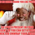 Ho Ho Ho Dawg Heard Ya | HO HO HO DAWG! HEARD YOU LIKE PRESENTS! SO I PUT A PRESENT IN YOUR PRESENT SO YOU CAN GET A PRESENT WHEN YOU UNWRAP YOUR PRESENT | image tagged in ho ho ho dawg heard ya,yo dawg heard you | made w/ Imgflip meme maker