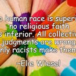Colors of Equality | “No human race is superior; no religious faith is inferior. All collective judgments are wrong. Only racists make them.”; ~Elie Wiesel | image tagged in elie wiesel,racism,humanism,religious freedom,prejudice,stereotypes | made w/ Imgflip meme maker