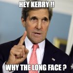 John Kerry I was for it before I was against it | HEY KERRY !! WHY THE LONG FACE ? | image tagged in john kerry i was for it before i was against it | made w/ Imgflip meme maker