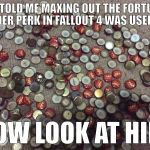 Fallout 4: Killing People and Social Behaviour (Good Riddance) | HE TOLD ME MAXING OUT THE FORTUNE FINDER PERK IN FALLOUT 4 WAS USELESS. NOW LOOK AT HIM. | image tagged in fallout 4 caps collector,fortune finder | made w/ Imgflip meme maker