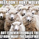 Sheeps | SHEEP DON'T HUNT WOLVES; BUT IT NEVER TROUBLES THE WOLF HOW MANY THE SHEEP MAY BE | image tagged in sheeps | made w/ Imgflip meme maker