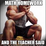 Oh god gym guy | I HANDED IN MY MATH HOMEWORK; AND THE TEACHER SAID IT DOESNT WORK OUT | image tagged in oh god gym guy | made w/ Imgflip meme maker