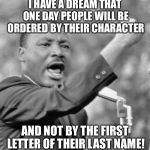 i have a dream meme | I HAVE A DREAM THAT ONE DAY PEOPLE WILL BE ORDERED BY THEIR CHARACTER; AND NOT BY THE FIRST LETTER OF THEIR LAST NAME! | image tagged in i have a dream meme | made w/ Imgflip meme maker