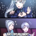 RWBY Weiss Singing | IMMA LET YOU FINISH; BUT TAYLOR SWIFT HAD ONE OF THE BEST MUSIC VIDEOS OF ALL TAHM! | image tagged in rwby weiss singing | made w/ Imgflip meme maker