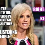 Kellyanne Conway | RIGHT ON...                                                   KELLYANNE !! "I THINK THE BIG LESSON TO THE POLITICAL CLASS IS STOP LISTENING SO MUCH TO EACH OTHER, AND START LISTENING TO THE PEOPLE." | image tagged in kellyanne conway | made w/ Imgflip meme maker