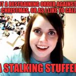Overly attached Christmas | I GOT A RESTRAINING ORDER AGAINST ME FOR CHRISTMAS, OR AS I LIKE TO CALL IT,... A STALKING STUFFER | image tagged in overly attached girlfriend,sewmyeyesshut,funny memes | made w/ Imgflip meme maker