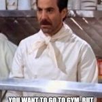 http://www.seinfeldonline.com/yevkasem.jpg | YOU WANT TO GO TO GYM, BUT YOU DON'T WANT TO LIFT HEAVY WEIGHTS...NO RESULTS FOR YOU! | image tagged in http//wwwseinfeldonlinecom/yevkasemjpg | made w/ Imgflip meme maker