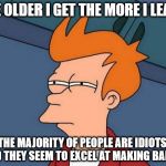 Futurama Fry Reverse | THE OLDER I GET THE MORE I LEARN; THE MAJORITY OF PEOPLE ARE IDIOTS, AND THEY SEEM TO EXCEL AT MAKING BABIES | image tagged in futurama fry reverse | made w/ Imgflip meme maker