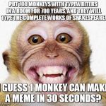Monkey Smile | PUT 700 MONKEYS WITH TYPEWRITERS IN A ROOM FOR 700 YEARS, AND THEY WILL TYPE THE COMPLETE WORKS OF SHAKESPEARE. I GUESS 1 MONKEY CAN MAKE A MEME IN 30 SECONDS? | image tagged in monkey smile | made w/ Imgflip meme maker