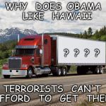 trucking | WHY   DOES  OBAMA   LIKE   HAWAII; ?  ?  ?  ? TERRORISTS   CAN'T  AFFORD   TO   GET   THERE | image tagged in trucking | made w/ Imgflip meme maker