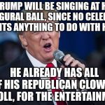 trump singing | TRUMP WILL BE SINGING AT HIS INAUGURAL BALL, SINCE NO CELEBRITY WANTS ANYTHING TO DO WITH HIM; HE ALREADY HAS ALL   OF HIS REPUBLICAN CLOWNS IN TOLL, FOR THE ENTERTAINMENT | image tagged in trump singing | made w/ Imgflip meme maker
