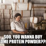 Narcos | SOO, YOU WANNA BUY SOME PROTEIN POWDER??? | image tagged in narcos | made w/ Imgflip meme maker