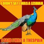Theatre Kid Problem #5 | I DIDN'T SAY I WAS A LESBIAN; I SAID I WAS A THESPIAN | image tagged in thespian peacock | made w/ Imgflip meme maker