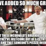Gordon Ramsay angry with McDonald's! | YOU'VE ADDED SO MUCH GREASE, THAT THESE MCDONALD'S BREAKFASTS LOOK LIKE THEY'VE JUST COME OUT OF A FILTHY DEEP FRYER, AND THAT SOMEONE'S PISSED OVER THEM! | image tagged in gordon ramsay,gordon ramsay angry with mcdonald's | made w/ Imgflip meme maker