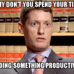 The Prosecutor | WHY DON'T YOU SPEND YOUR TIME; DOING SOMETHING PRODUCTIVE | image tagged in the prosecutor | made w/ Imgflip meme maker