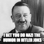 Bad Joke Hitler | I BET YOU DO NAZI THE HUMOR IN HITLER JOKS | image tagged in bad joke hitler,i did nazi that coming | made w/ Imgflip meme maker