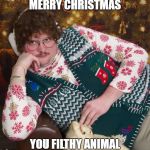 creepy christmas | MERRY CHRISTMAS; YOU FILTHY ANIMAL | image tagged in creepy christmas | made w/ Imgflip meme maker