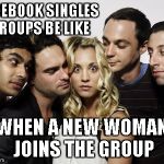 Based on observation... | FACEBOOK SINGLES GROUPS BE LIKE; WHEN A NEW WOMAN JOINS THE GROUP | image tagged in penny and creepy big bang theory guys,memes,facebook,singles,group | made w/ Imgflip meme maker
