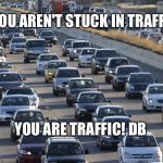 Traffic, overpopulation, ANTINATALISM, NATALISM  | YOU AREN'T STUCK IN TRAFFIC; YOU ARE TRAFFIC! DB | image tagged in traffic overpopulation antinatalism natalism  | made w/ Imgflip meme maker