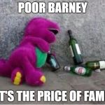 Barney drunk | POOR BARNEY; IT'S THE PRICE OF FAME | image tagged in barney drunk | made w/ Imgflip meme maker
