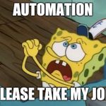 Jobs that CAN be done by robots SHOULD be done by robots | AUTOMATION; PLEASE TAKE MY JOB | image tagged in begging | made w/ Imgflip meme maker
