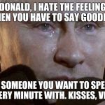 Sad Vlad | DONALD, I HATE THE FEELING WHEN YOU HAVE TO SAY GOODBYE; TO SOMEONE YOU WANT TO SPEND EVERY MINUTE WITH. KISSES, VLAD | image tagged in putin sad,donald trump,bromance,vladimir putin | made w/ Imgflip meme maker