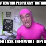 scream | I HATE WHEN PEOPLE SAY "NOTHING"; WHEN I ASK THEM WHAT THEY SAID | image tagged in scream | made w/ Imgflip meme maker