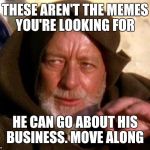 obi-wan | THESE AREN'T THE MEMES YOU'RE LOOKING FOR; HE CAN GO ABOUT HIS BUSINESS. MOVE ALONG | image tagged in obi-wan | made w/ Imgflip meme maker