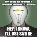 Light Bulb Head | HOW TO LET HIM KNOW ITS A DUMB IDEA WITHOUT TELLING HIM? HEY, I KNOW, I'LL USE SATIRE | image tagged in light bulb head | made w/ Imgflip meme maker