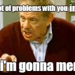 Happy Festivus imgflip | ! img; flip; I Got a lot of problems with you; Now i'm gonna meme it | image tagged in frank costanza,festivus,funny meme | made w/ Imgflip meme maker