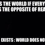 blackness | THIS IS THE WORLD IF EVERYTHING WAS THE OPPOSITE OF REALITY; WORLD EXISTS : WORLD DOES NOT EXIST | image tagged in blackness | made w/ Imgflip meme maker