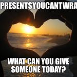 love | #PRESENTSYOUCANTWRAP; WHAT CAN YOU GIVE SOMEONE TODAY? | image tagged in love | made w/ Imgflip meme maker